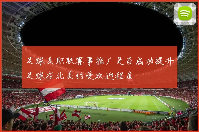足球美职联赛事推广是否成功提升足球在北美的受欢迎程度