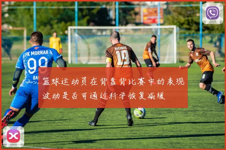 篮球运动员在背靠背比赛中的表现波动是否可通过科学恢复减缓