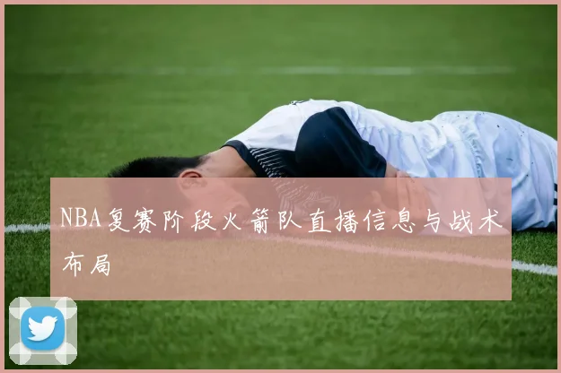 NBA复赛阶段火箭队直播信息与战术布局
