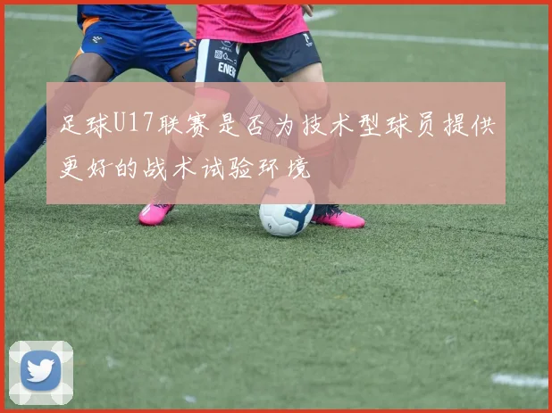 足球U17联赛是否为技术型球员提供更好的战术试验环境