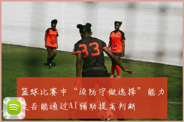 篮球比赛中“读防守做选择”能力是否能通过AI辅助提高判断
