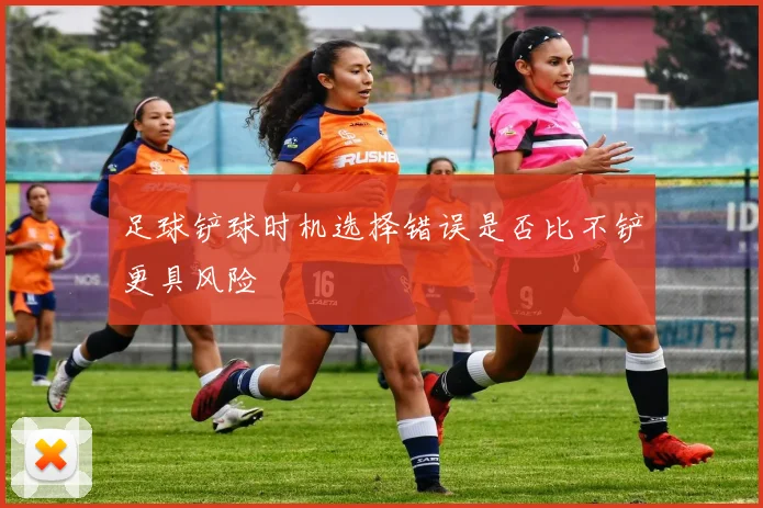 足球铲球时机选择错误是否比不铲更具风险