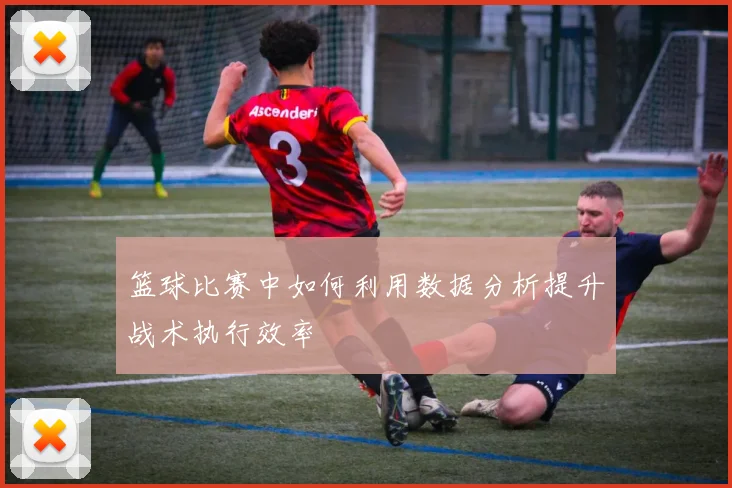 篮球比赛中如何利用数据分析提升战术执行效率