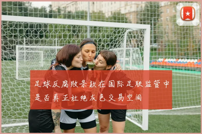 足球反腐败条款在国际足联监管中是否真正杜绝灰色交易空间