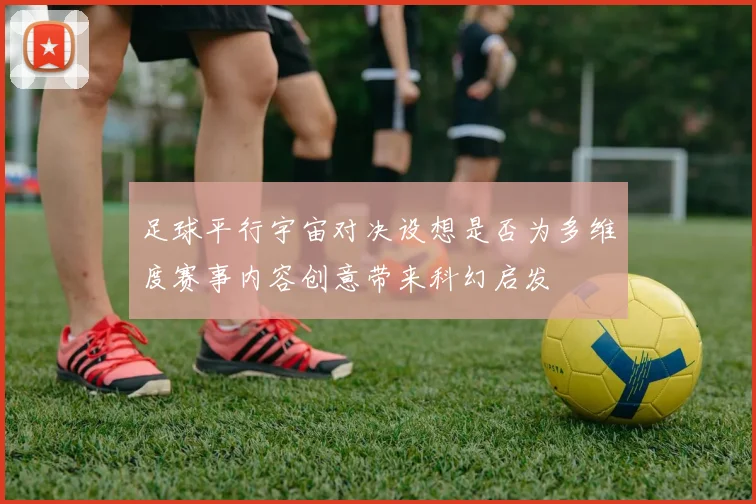 足球平行宇宙对决设想是否为多维度赛事内容创意带来科幻启发