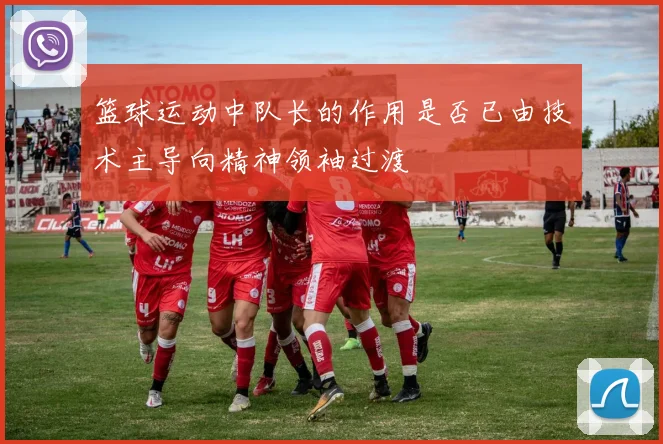 篮球运动中队长的作用是否已由技术主导向精神领袖过渡